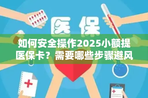如何安全操作2025小额提医保卡？需要哪些步骤避风险？